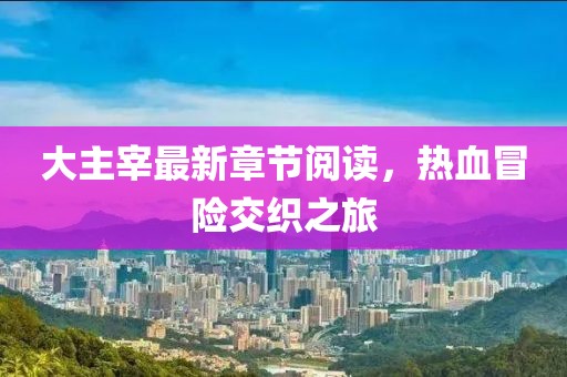 大主宰最新章節(jié)閱讀，熱血冒險(xiǎn)交織之旅