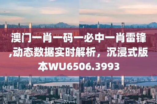 澳門一肖一碼一必中一肖雷鋒,動(dòng)態(tài)數(shù)據(jù)實(shí)時(shí)解析，沉浸式版本W(wǎng)U6506.3993