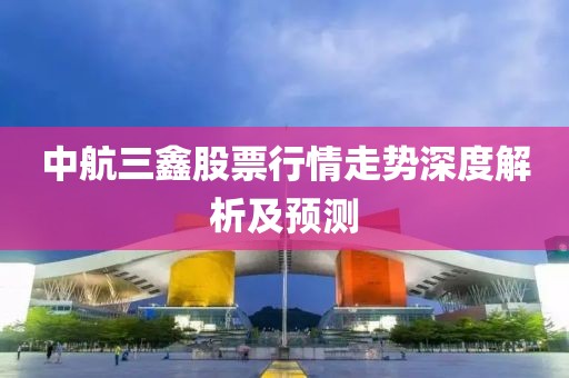 中航三鑫股票行情走勢深度解析及預測