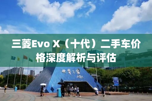 三菱Evo X（十代）二手車(chē)價(jià)格深度解析與評(píng)估