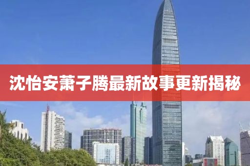 沈怡安蕭子騰最新故事更新揭秘