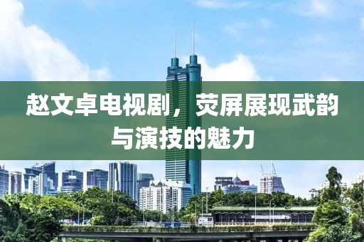 趙文卓電視劇，熒屏展現(xiàn)武韻與演技的魅力