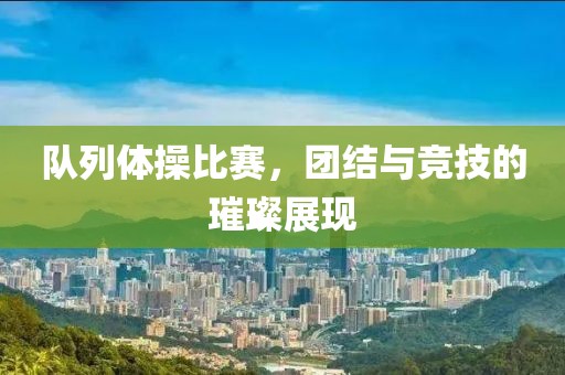 隊列體操比賽，團結與競技的璀璨展現(xiàn)