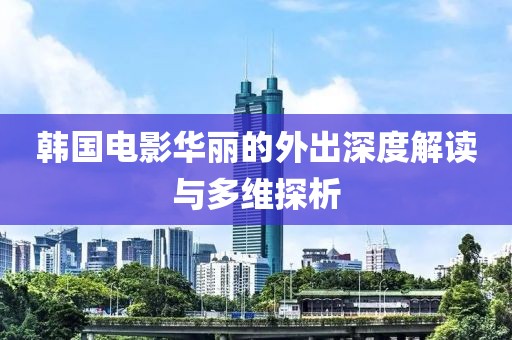 韓國電影華麗的外出深度解讀與多維探析