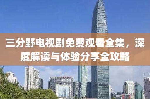 三分野電視劇免費觀看全集，深度解讀與體驗分享全攻略