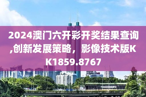 2024澳門六開彩開獎結(jié)果查詢,創(chuàng)新發(fā)展策略，影像技術(shù)版KK1859.8767