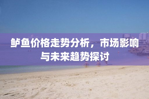 鱸魚價(jià)格走勢分析，市場影響與未來趨勢探討