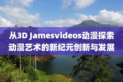 從3D Jamesvideos動(dòng)漫探索動(dòng)漫藝術(shù)的新紀(jì)元?jiǎng)?chuàng)新與發(fā)展