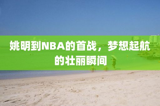 姚明到NBA的首戰(zhàn)，夢想起航的壯麗瞬間
