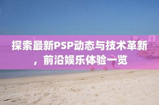 探索最新PSP動(dòng)態(tài)與技術(shù)革新，前沿娛樂(lè)體驗(yàn)一覽