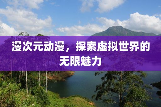 漫次元動漫，探索虛擬世界的無限魅力