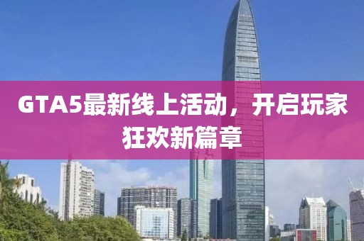 GTA5最新線上活動，開啟玩家狂歡新篇章