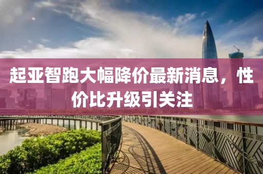 起亞智跑大幅降價(jià)最新消息，性價(jià)比升級引關(guān)注