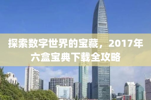 探索數字世界的寶藏，2017年六盒寶典下載全攻略
