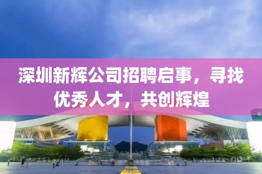 深圳新輝公司招聘啟事，尋找優(yōu)秀人才，共創(chuàng)輝煌