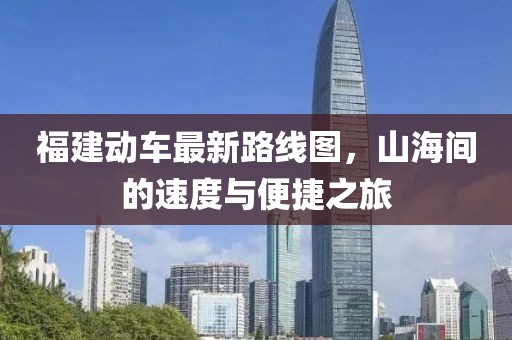 福建動(dòng)車最新路線圖，山海間的速度與便捷之旅