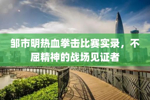 鄒市明熱血拳擊比賽實(shí)錄，不屈精神的戰(zhàn)場見證者