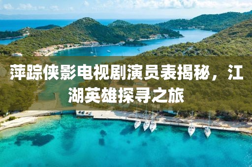萍蹤俠影電視劇演員表揭秘，江湖英雄探尋之旅