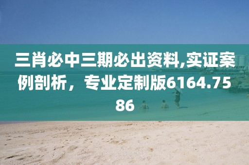 三肖必中三期必出資料,實(shí)證案例剖析，專業(yè)定制版6164.7586