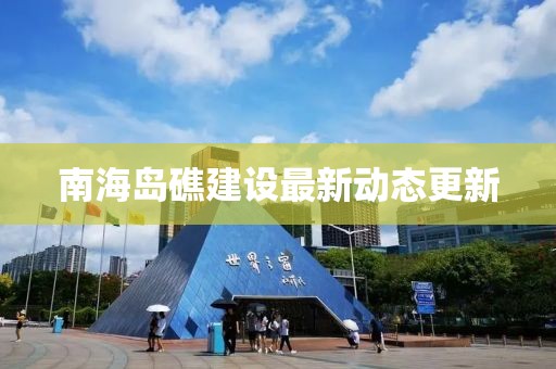 南海島礁建設最新動態(tài)更新