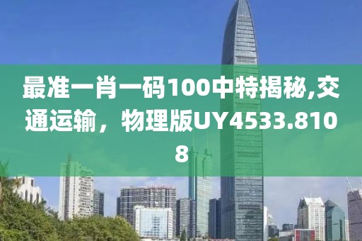 最準一肖一碼100中特揭秘,交通運輸，物理版UY4533.8108