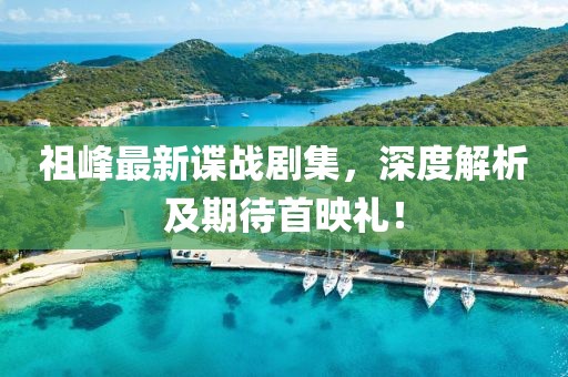 祖峰最新諜戰(zhàn)劇集，深度解析及期待首映禮！