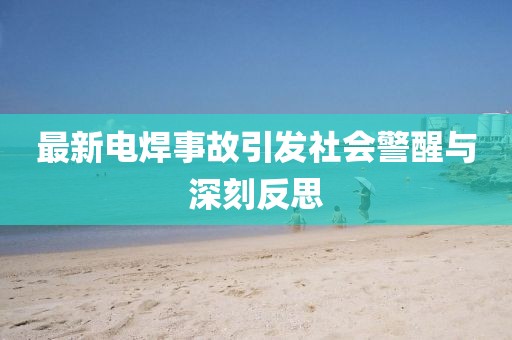最新電焊事故引發(fā)社會(huì)警醒與深刻反思