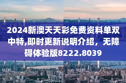 2024新澳天天彩免費資料單雙中特,即時更新說明介紹，無障礙體驗版8222.8039