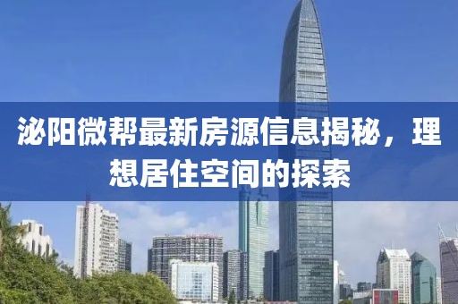 泌陽微幫最新房源信息揭秘，理想居住空間的探索