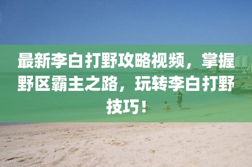 最新李白打野攻略視頻，掌握野區(qū)霸主之路，玩轉李白打野技巧！