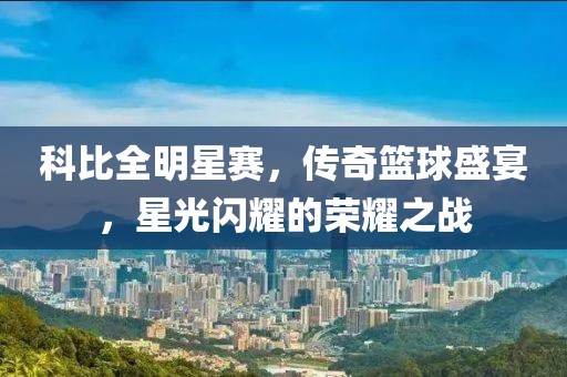 科比全明星賽，傳奇籃球盛宴，星光閃耀的榮耀之戰(zhàn)