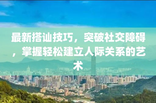 最新搭訕技巧，突破社交障礙，掌握輕松建立人際關(guān)系的藝術(shù)