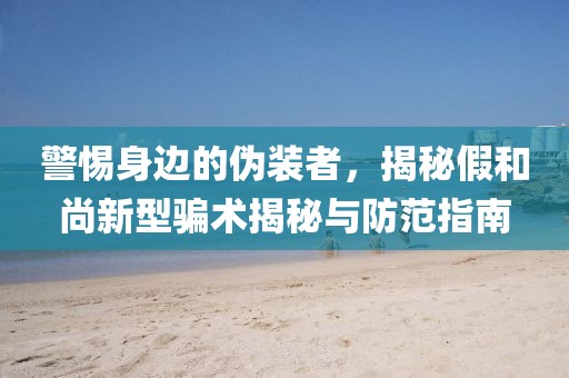 警惕身邊的偽裝者，揭秘假和尚新型騙術(shù)揭秘與防范指南