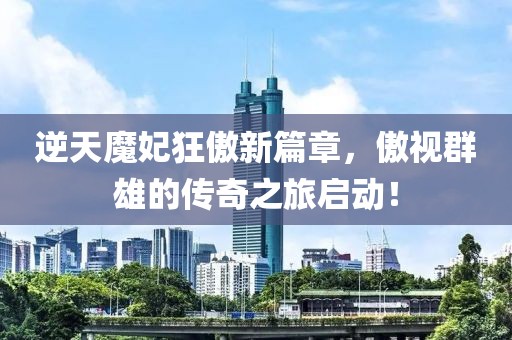 逆天魔妃狂傲新篇章，傲視群雄的傳奇之旅啟動！