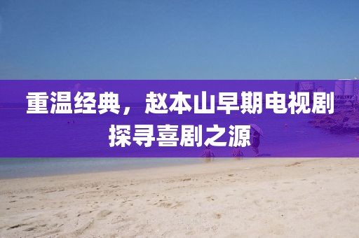 重溫經(jīng)典，趙本山早期電視劇探尋喜劇之源