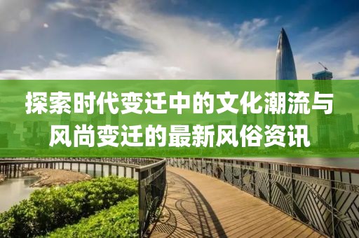 探索時代變遷中的文化潮流與風(fēng)尚變遷的最新風(fēng)俗資訊