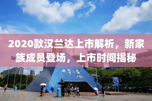 2020款漢蘭達上市解析，新家族成員登場，上市時間揭秘
