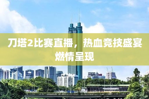 刀塔2比賽直播，熱血競(jìng)技盛宴燃情呈現(xiàn)