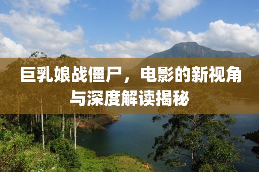 巨乳娘戰(zhàn)僵尸，電影的新視角與深度解讀揭秘