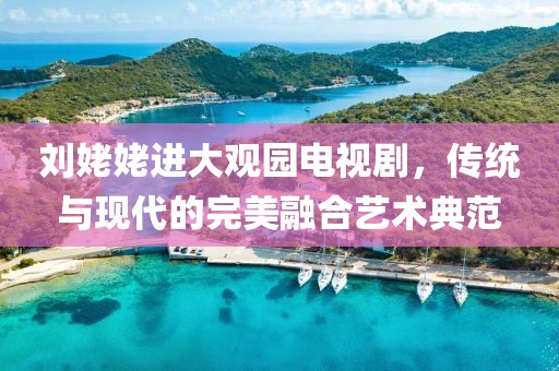 劉姥姥進(jìn)大觀園電視劇，傳統(tǒng)與現(xiàn)代的完美融合藝術(shù)典范