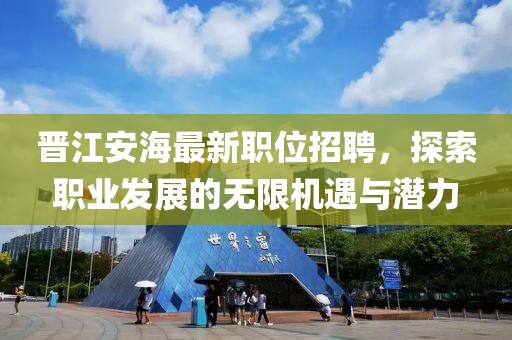 晉江安海最新職位招聘，探索職業(yè)發(fā)展的無限機遇與潛力