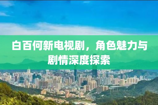 白百何新電視劇，角色魅力與劇情深度探索