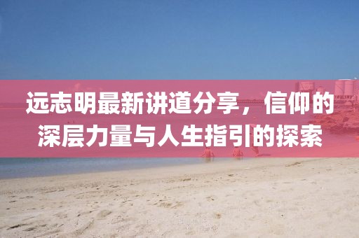 遠志明最新講道分享，信仰的深層力量與人生指引的探索