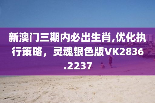 新澳門三期內(nèi)必出生肖,優(yōu)化執(zhí)行策略，靈魂銀色版VK2836.2237