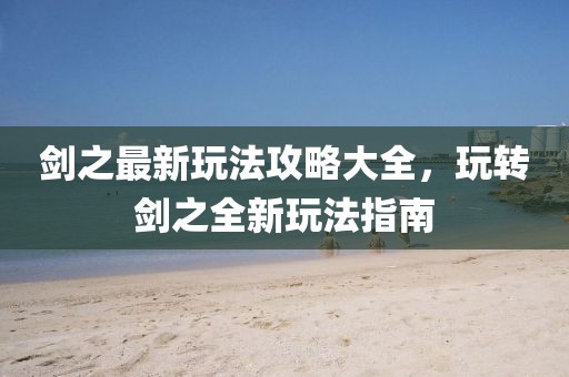 劍之最新玩法攻略大全，玩轉(zhuǎn)劍之全新玩法指南