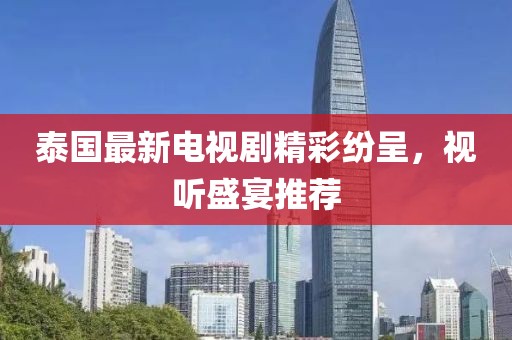 泰國最新電視劇精彩紛呈，視聽盛宴推薦