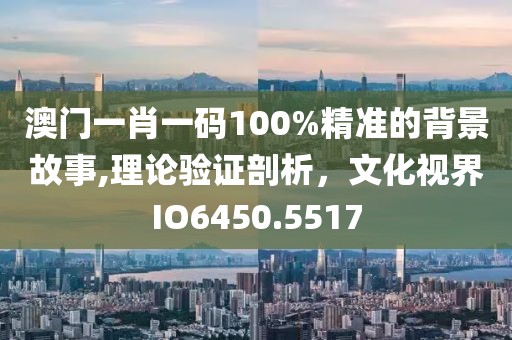 澳門(mén)一肖一碼100%精準(zhǔn)的背景故事,理論驗(yàn)證剖析，文化視界IO6450.5517