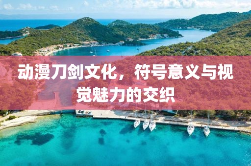 動(dòng)漫刀劍文化，符號(hào)意義與視覺(jué)魅力的交織