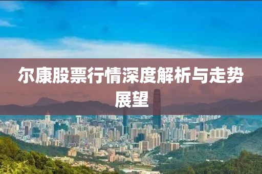 爾康股票行情深度解析與走勢(shì)展望