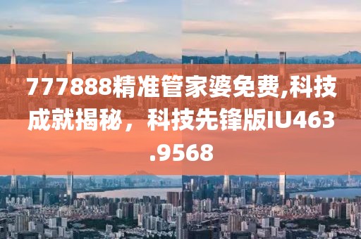 777888精準管家婆免費,科技成就揭秘，科技先鋒版IU463.9568